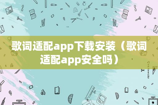 歌词适配app下载安装（歌词适配app安全吗）