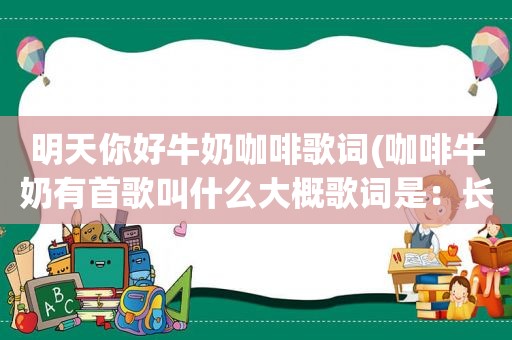 明天你好牛奶咖啡歌词(咖啡牛奶有首歌叫什么大概歌词是：长大以后，我努力奔跑~~~)