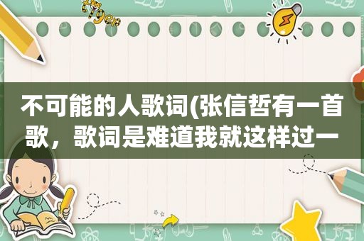 不可能的人歌词(张信哲有一首歌，歌词是难道我就这样过一生，我的吻吻不到最爱的人，求歌名啊)