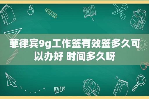 菲律宾9g工作签有效签多久可以办好 时间多久呀