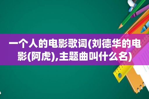 一个人的电影歌词(刘德华的电影(阿虎),主题曲叫什么名)