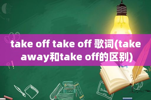 take off take off 歌词(take away和take off的区别)