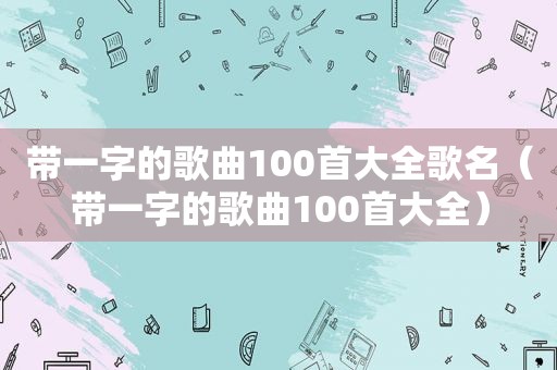 带一字的歌曲100首大全歌名（带一字的歌曲100首大全）