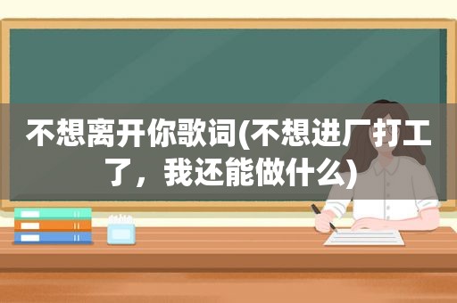 不想离开你歌词(不想进厂打工了，我还能做什么)