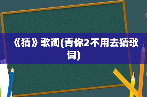 《猜》歌词(青你2不用去猜歌词)