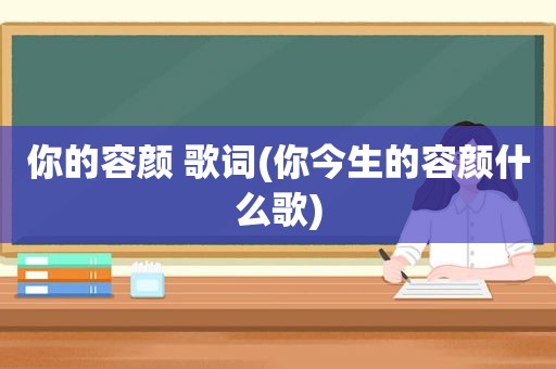 你的容颜 歌词(你今生的容颜什么歌)