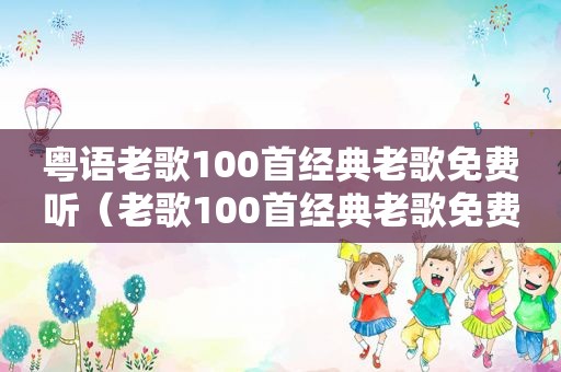 粤语老歌100首经典老歌免费听（老歌100首经典老歌免费听）