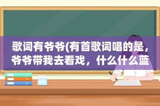 歌词有爷爷(有首歌词唱的是，爷爷带我去看戏，什么什么蓝的红的，都往脸上画后面不记得了)