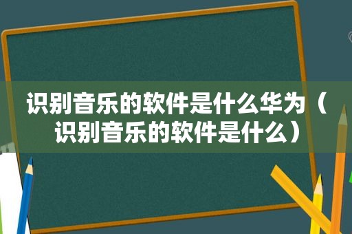 识别音乐的软件是什么华为（识别音乐的软件是什么）