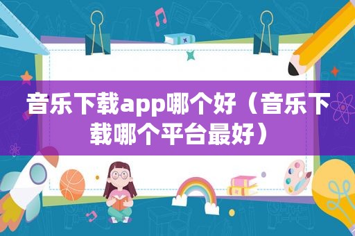 音乐下载app哪个好（音乐下载哪个平台最好）