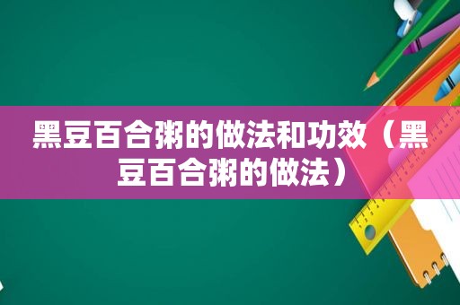 黑豆百合粥的做法和功效（黑豆百合粥的做法）