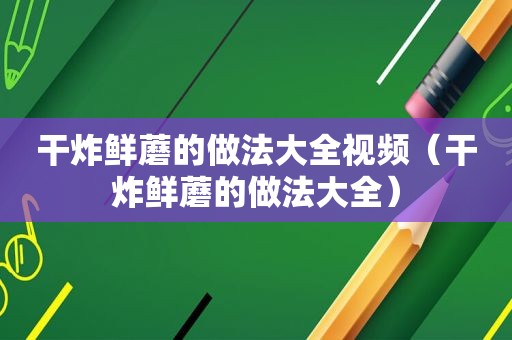 干炸鲜蘑的做法大全视频（干炸鲜蘑的做法大全）