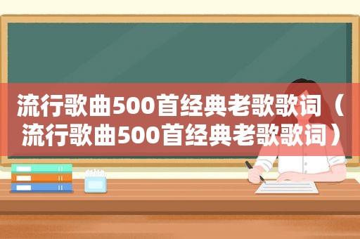 流行歌曲500首经典老歌歌词（流行歌曲500首经典老歌歌词）