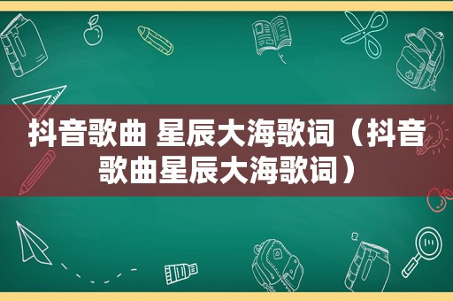 抖音歌曲 星辰大海歌词（抖音歌曲星辰大海歌词）