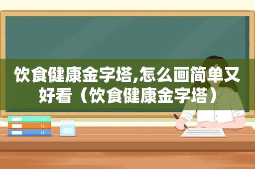 饮食健康金字塔,怎么画简单又好看（饮食健康金字塔）