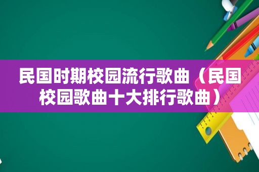 民国时期校园流行歌曲（民国校园歌曲十大排行歌曲）