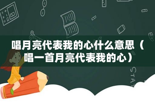 唱月亮代表我的心什么意思（唱一首月亮代表我的心）