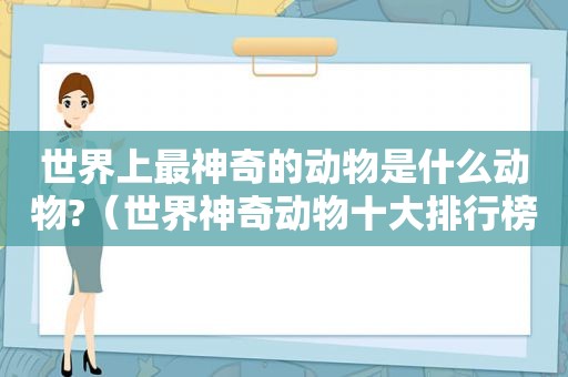 世界上最神奇的动物是什么动物?（世界神奇动物十大排行榜）