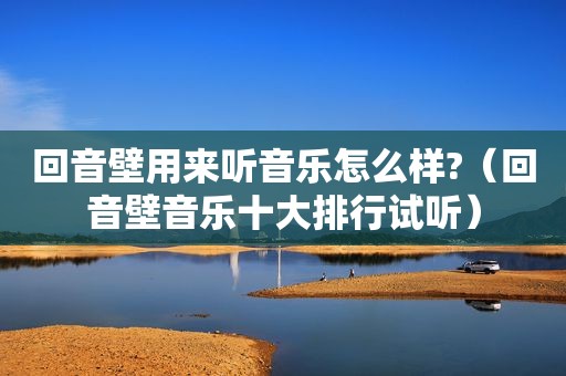 回音壁用来听音乐怎么样?（回音壁音乐十大排行试听）