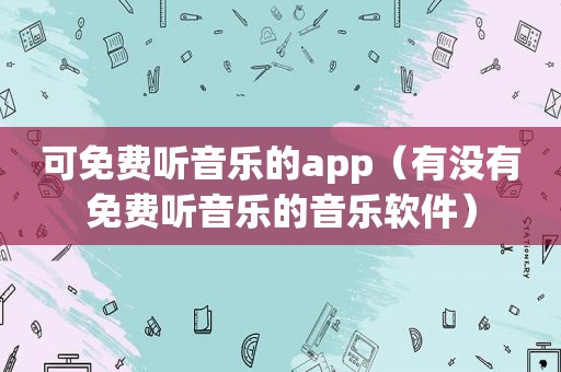 可免费听音乐的app（有没有免费听音乐的音乐软件）