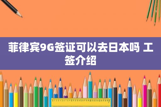 菲律宾9G签证可以去日本吗 工签介绍