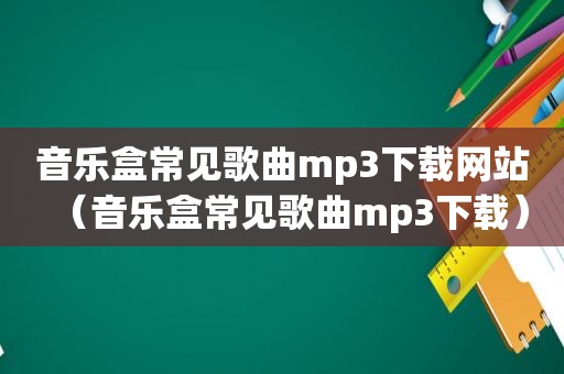 音乐盒常见歌曲mp3下载网站（音乐盒常见歌曲mp3下载）