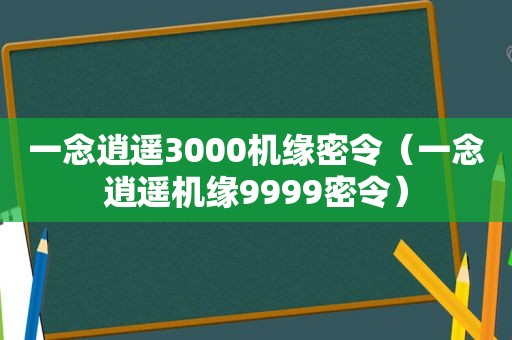 一念逍遥3000机缘密令（一念逍遥机缘9999密令）