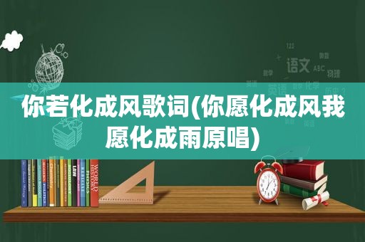 你若化成风歌词(你愿化成风我愿化成雨原唱)