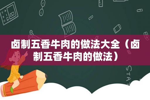 卤制五香牛肉的做法大全（卤制五香牛肉的做法）