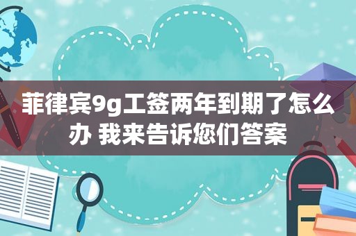 菲律宾9g工签两年到期了怎么办 我来告诉您们答案