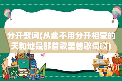 分开歌词(从此不用分开相爱的天和地是那首歌里德歌词啊)