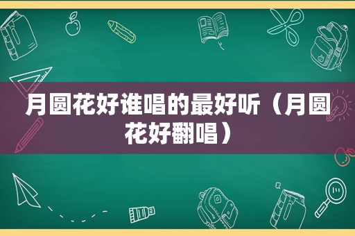 月圆花好谁唱的最好听（月圆花好翻唱）