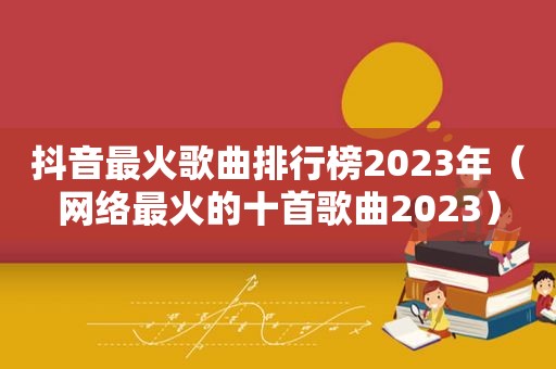 抖音最火歌曲排行榜2023年（网络最火的十首歌曲2023）