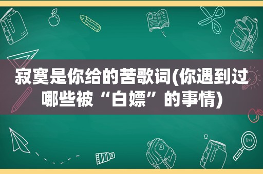 寂寞是你给的苦歌词(你遇到过哪些被“白嫖”的事情)