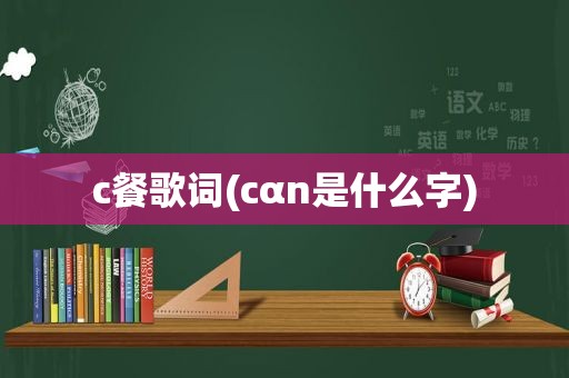 c餐歌词(cαn是什么字)