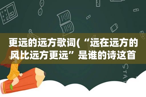 更远的远方歌词(“远在远方的风比远方更远”是谁的诗这首诗叫什么)