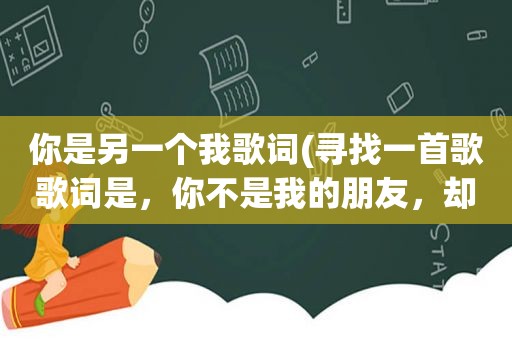 你是另一个我歌词(寻找一首歌歌词是，你不是我的朋友，却是另一个我)