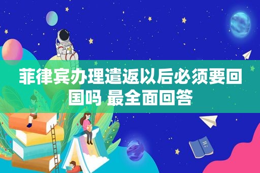 菲律宾办理遣返以后必须要回国吗 最全面回答