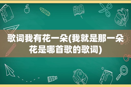 歌词我有花一朵(我就是那一朵花是哪首歌的歌词)