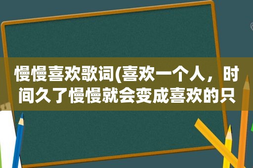 慢慢喜欢歌词(喜欢一个人，时间久了慢慢就会变成喜欢的只是那种感觉了，这句话怎么理解)