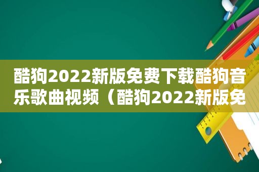 酷狗2022新版免费下载酷狗音乐歌曲视频（酷狗2022新版免费下载）