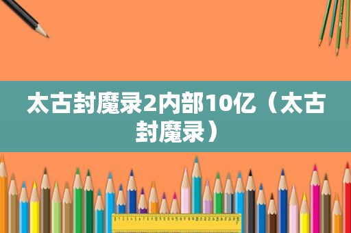 太古封魔录2内部10亿（太古封魔录）