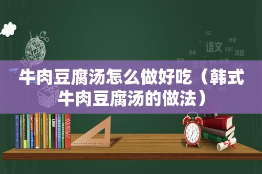 牛肉豆腐汤怎么做好吃（韩式牛肉豆腐汤的做法）