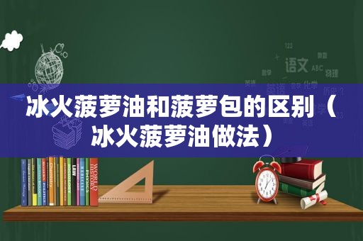 冰火菠萝油和菠萝包的区别（冰火菠萝油做法）