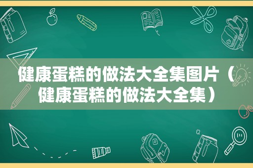 健康蛋糕的做法大全集图片（健康蛋糕的做法大全集）