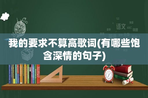 我的要求不算高歌词(有哪些饱含深情的句子)