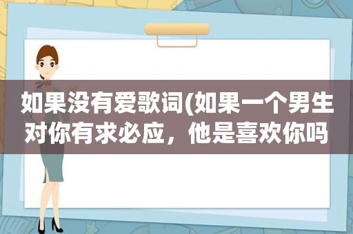 如果没有爱歌词(如果一个男生对你有求必应，他是喜欢你吗)