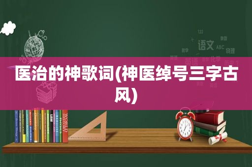 医治的神歌词(神医绰号三字古风)