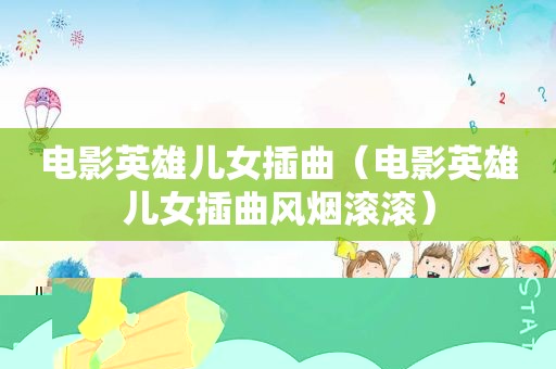 电影英雄儿女插曲（电影英雄儿女插曲风烟滚滚）