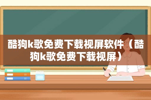 酷狗k歌免费下载视屏软件（酷狗k歌免费下载视屏）